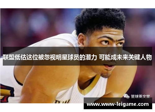 联盟低估这位被忽视明星球员的潜力 可能成未来关键人物 联盟低估这位被忽视明星球员的潜力 可能成未来关键人物
