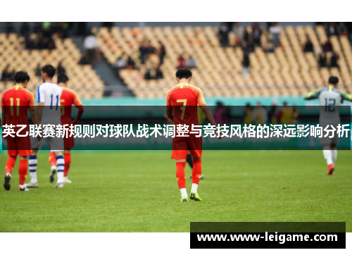 英乙联赛新规则对球队战术调整与竞技风格的深远影响分析 英乙联赛新规则对球队战术调整与竞技风格的深远影响分析