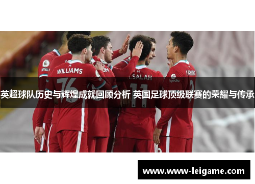 英超球队历史与辉煌成就回顾分析 英国足球顶级联赛的荣耀与传承 英超球队历史与辉煌成就回顾分析 英国足球顶级联赛的荣耀与传承