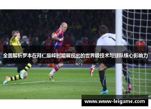 全面解析罗本在拜仁巅峰时期展现出的世界级技术与球队核心影响力