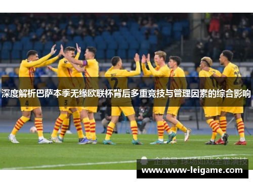 深度解析巴萨本季无缘欧联杯背后多重竞技与管理因素的综合影响