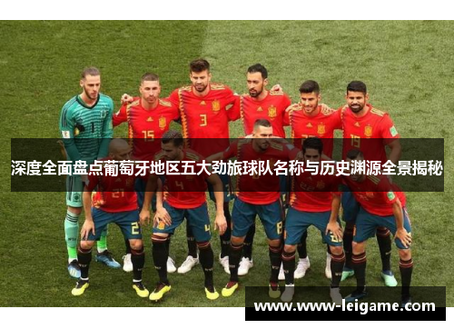 深度全面盘点葡萄牙地区五大劲旅球队名称与历史渊源全景揭秘 深度全面盘点葡萄牙地区五大劲旅球队名称与历史渊源全景揭秘