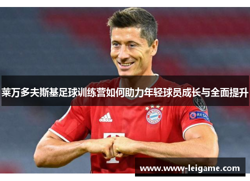莱万多夫斯基足球训练营如何助力年轻球员成长与全面提升