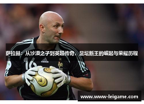 萨拉赫：从沙漠之子到英超传奇，足坛新王的崛起与荣耀历程