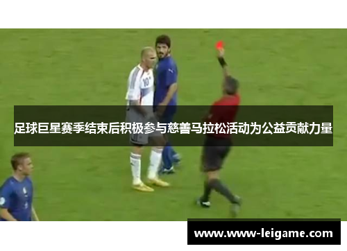 足球巨星赛季结束后积极参与慈善马拉松活动为公益贡献力量