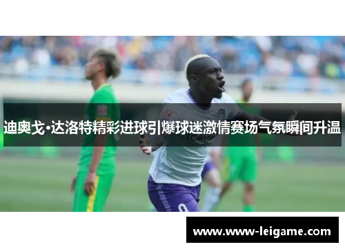 迪奥戈·达洛特精彩进球引爆球迷激情赛场气氛瞬间升温