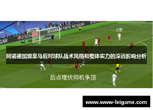 阿诺德加盟皇马后对球队战术风格和整体实力的深远影响分析