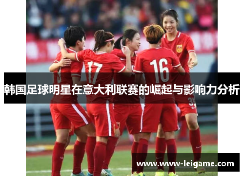 韩国足球明星在意大利联赛的崛起与影响力分析