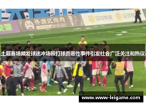 土超赛场频发球迷冲场殴打球员恶性事件引发社会广泛关注和热议 土超赛场频发球迷冲场殴打球员恶性事件引发社会广泛关注和热议