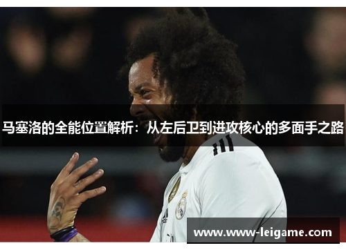 马塞洛的全能位置解析:从左后卫到进攻核心的多面手之路 马塞洛的全能位置解析:从左后卫到进攻核心的多面手之路
