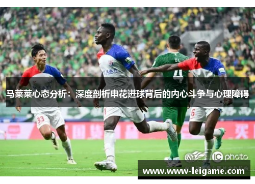 马莱莱心态分析:深度剖析申花进球背后的内心斗争与心理障碍 马莱莱心态分析:深度剖析申花进球背后的内心斗争与心理障碍