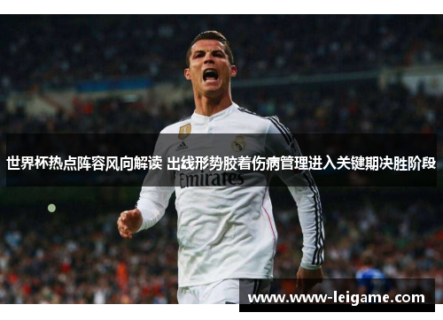 世界杯热点阵容风向解读 出线形势胶着伤病管理进入关键期决胜阶段