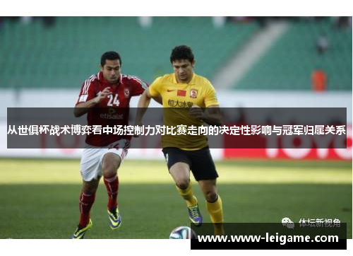 从世俱杯战术博弈看中场控制力对比赛走向的决定性影响与冠军归属关系 从世俱杯战术博弈看中场控制力对比赛走向的决定性影响与冠军归属关系