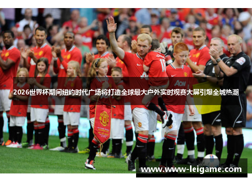 2026世界杯期间纽约时代广场将打造全球最大户外实时观赛大屏引爆全城热潮 2026世界杯期间纽约时代广场将打造全球最大户外实时观赛大屏引爆全城热潮