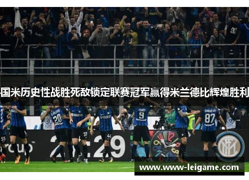 国米历史性战胜死敌锁定联赛冠军赢得米兰德比辉煌胜利